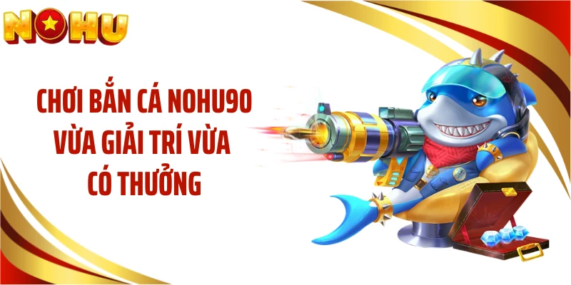 Chơi bắn cá NOHU90 vừa giải trí vừa có thưởng