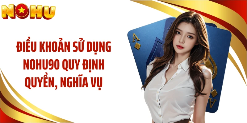 Điều khoản sử dụng NOHU90 quy định quyền, nghĩa vụ