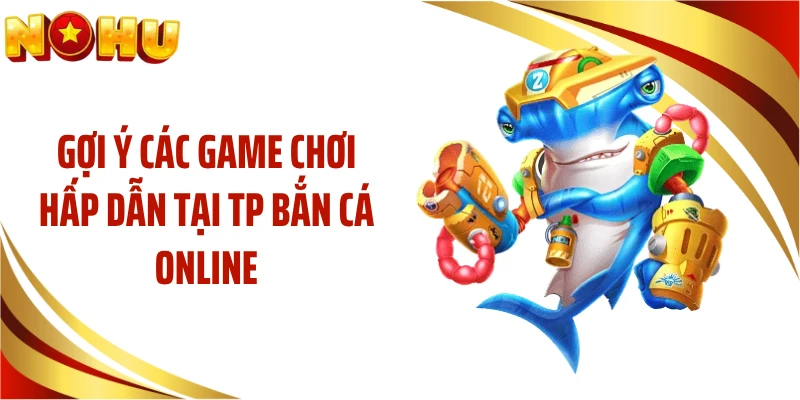 Gợi ý các game chơi hấp dẫn tại TP bắn cá online