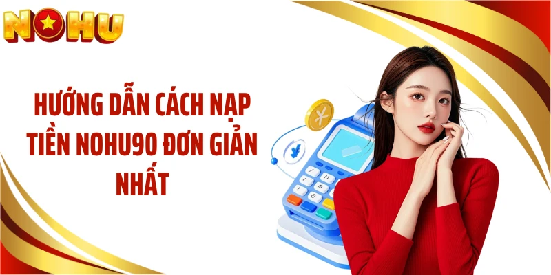 Hướng dẫn cách nạp tiền NOHU90 đơn giản nhất