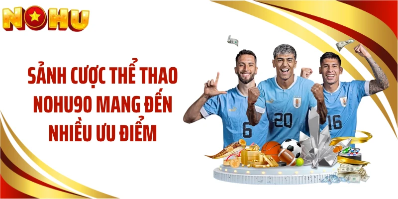Sảnh cược thể thao NOHU90 mang đến nhiều ưu điểm