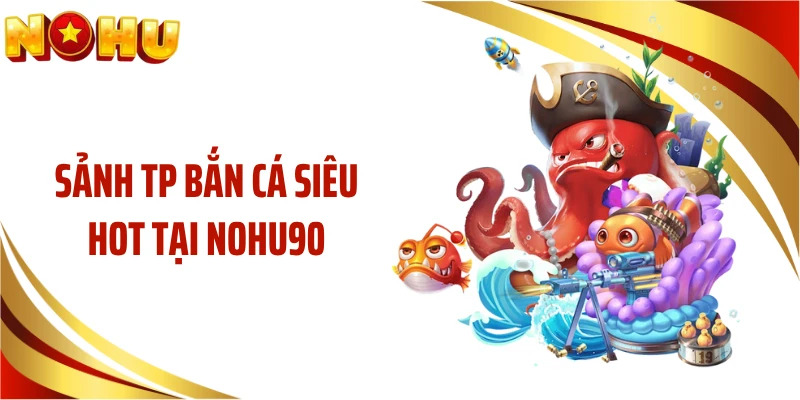 Sảnh TP bắn cá siêu hot tại NOHU90