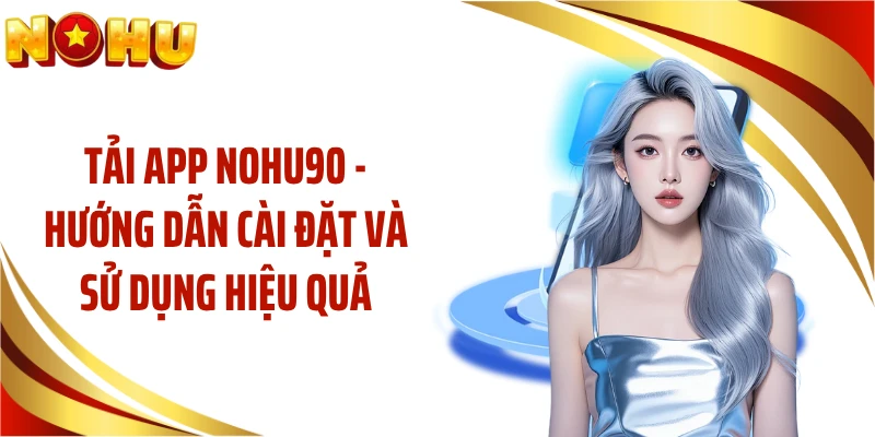 Tải App NOHU90 - Hướng Dẫn Cài Đặt Và Sử Dụng Hiệu Quả