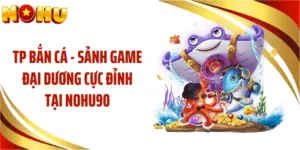 TP Bắn Cá - Sảnh Game Đại Dương Cực Đỉnh Tại NOHU90