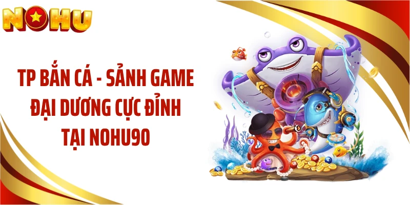 TP Bắn Cá - Sảnh Game Đại Dương Cực Đỉnh Tại NOHU90